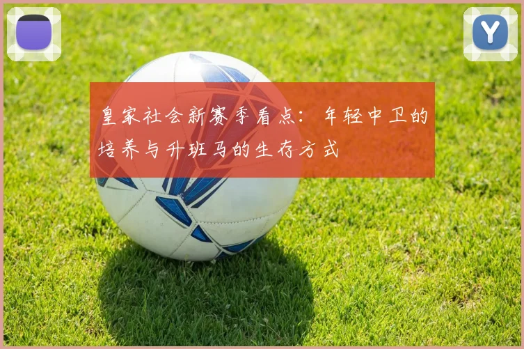 皇家社会新赛季看点:年轻中卫的培养与升班马的生存方式