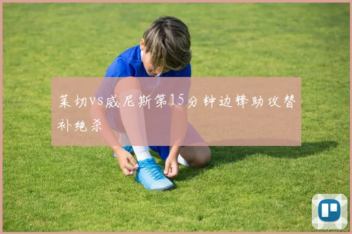 莱切vs威尼斯第15分钟边锋助攻替补绝杀