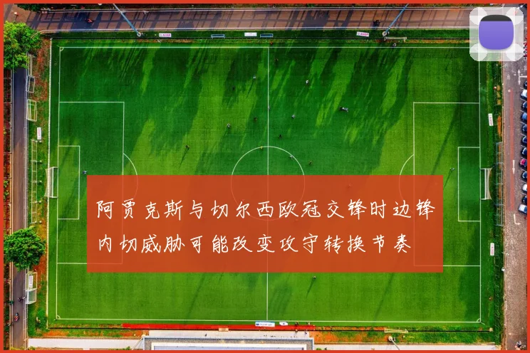 阿贾克斯与切尔西欧冠交锋时边锋内切威胁可能改变攻守转换节奏