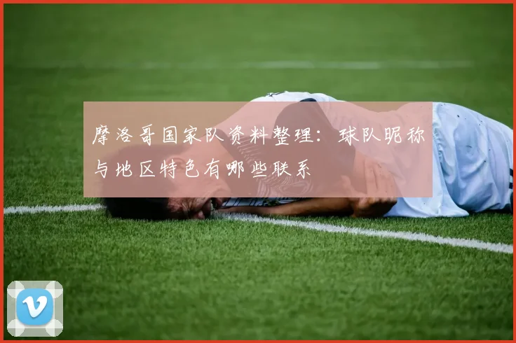 摩洛哥国家队资料整理:球队昵称与地区特色有哪些联系