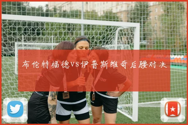 布伦特福德vs伊普斯维奇后腰对决