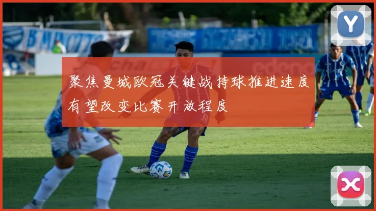 聚焦曼城欧冠关键战持球推进速度有望改变比赛开放程度