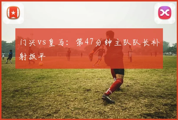 门兴vs皇马:第47分钟主队队长补射扳平