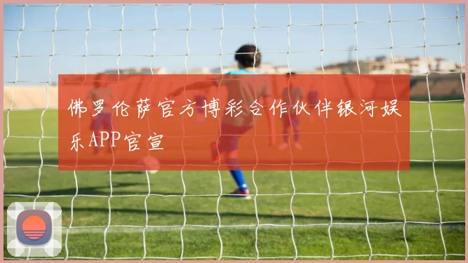 佛罗伦萨官方博彩合作伙伴银河娱乐APP官宣