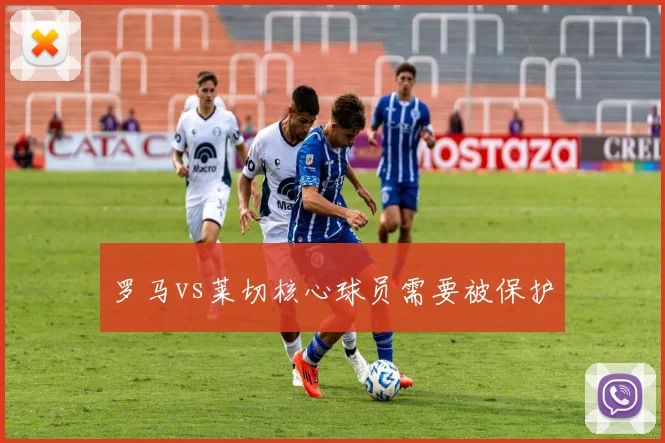 罗马vs莱切核心球员需要被保护