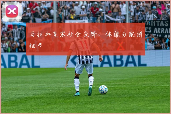马拉加皇家社会交锋，体能分配拼细节