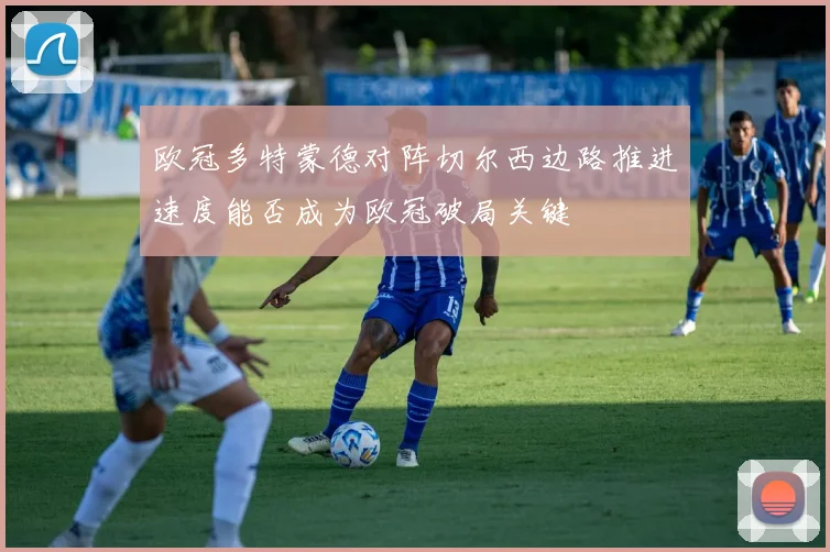 欧冠多特蒙德对阵切尔西边路推进速度能否成为欧冠破局关键