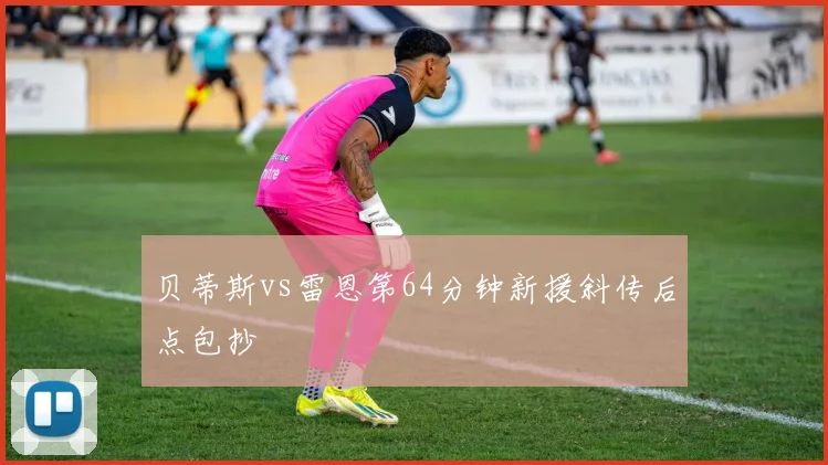 贝蒂斯vs雷恩第64分钟新援斜传后点包抄