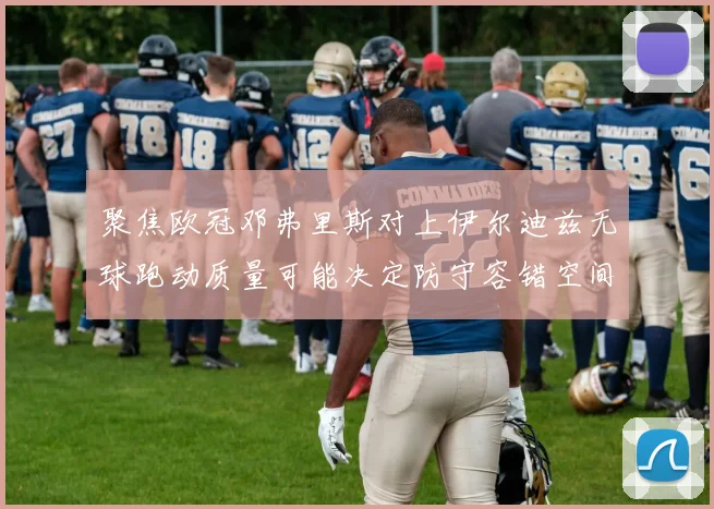 聚焦欧冠邓弗里斯对上伊尔迪兹无球跑动质量可能决定防守容错空间