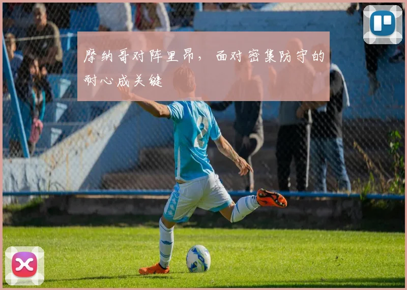 摩纳哥对阵里昂，面对密集防守的耐心成关键