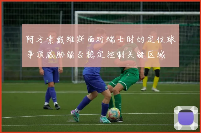 阿方索戴维斯面对瑞士时的定位球争顶威胁能否稳定控制关键区域