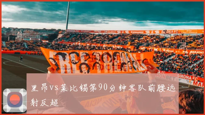里昂vs莱比锡第90分钟客队前腰远射反超