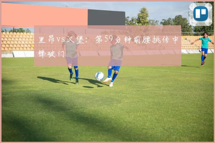 里昂vs汉堡:第59分钟前腰挑传中锋破门