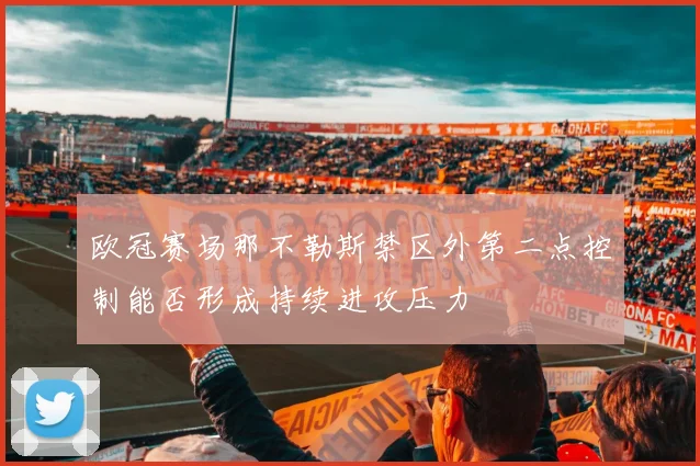 欧冠赛场那不勒斯禁区外第二点控制能否形成持续进攻压力