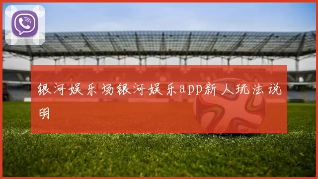 银河娱乐场银河娱乐app新人玩法说明
