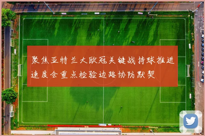 聚焦亚特兰大欧冠关键战持球推进速度会重点检验边路协防默契