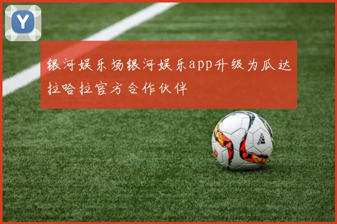 银河娱乐场银河娱乐app升级为瓜达拉哈拉官方合作伙伴