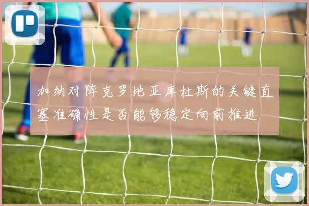加纳对阵克罗地亚库杜斯的关键直塞准确性是否能够稳定向前推进