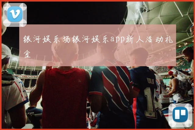 银河娱乐场银河娱乐app新人活动礼金
